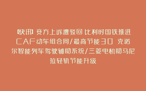 【快讯】竞方上诉遭驳回！比利时国铁推进CAF动车组合同/最高节能30%！克诺尔智能列车驾驶辅助系统/三菱电机助马尼拉轻轨节能升级