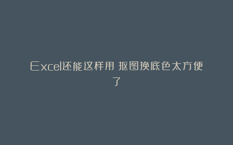 Excel还能这样用？抠图换底色太方便了！