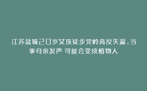 江苏盐城20岁女孩徒步党岭高反失温，当事母亲发声：可能会变成植物人
