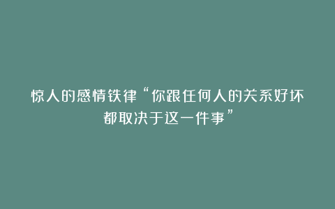 惊人的感情铁律：“你跟任何人的关系好坏都取决于这一件事”