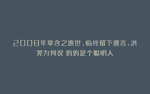 2008年章含之逝世，临终留下遗言，洪晃为何说：妈妈是个聪明人？