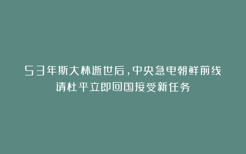 53年斯大林逝世后，中央急电朝鲜前线：请杜平立即回国接受新任务