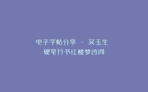 电子字帖分享 – 吴玉生 硬笔行书红楼梦诗词