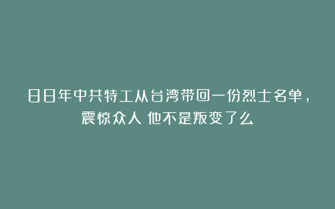 88年中共特工从台湾带回一份烈士名单，震惊众人：他不是叛变了么