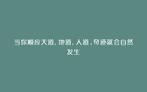 当你顺应天道、地道、人道，奇迹就会自然发生