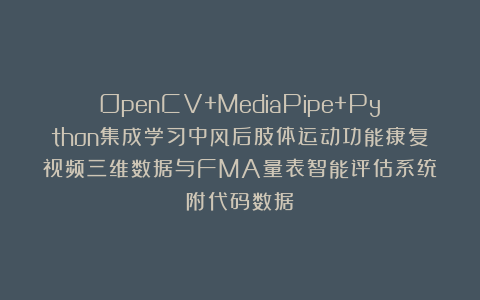 OpenCV+MediaPipe+Python集成学习中风后肢体运动功能康复视频三维数据与FMA量表智能评估系统|附代码数据