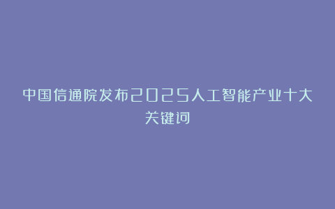 中国信通院发布2025人工智能产业十大关键词
