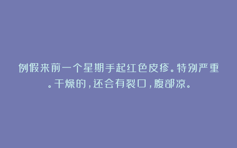 例假来前一个星期手起红色皮疹。特别严重。干燥的，还会有裂口，腹部凉。