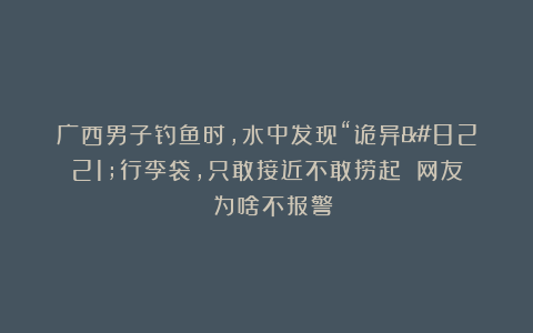 广西男子钓鱼时，水中发现“诡异”行李袋，只敢接近不敢捞起​：网友​：为啥不报警