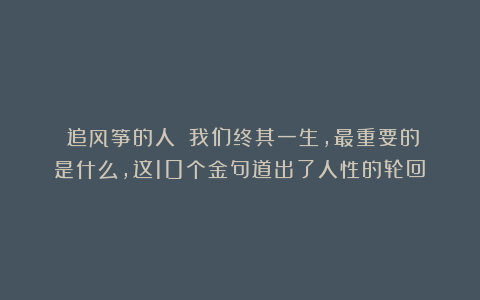 《追风筝的人》：我们终其一生，最重要的是什么，这10个金句道出了人性的轮回！