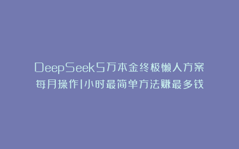 DeepSeek5万本金终极懒人方案！每月操作1小时最简单方法赚最多钱