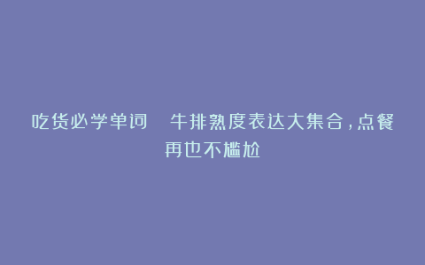 吃货必学单词📖牛排熟度表达大集合，点餐再也不尴尬～