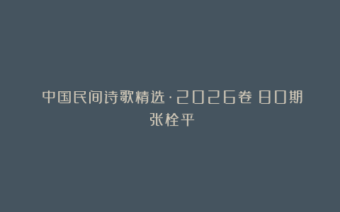 《中国民间诗歌精选·2026卷》80期：张栓平