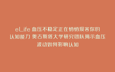 eLife丨血压不稳定正在悄悄损害你的认知能力！奥古斯塔大学研究团队揭示血压波动如何影响认知