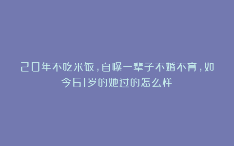20年不吃米饭,自曝一辈子不婚不育,如今61岁的她过的怎么样?