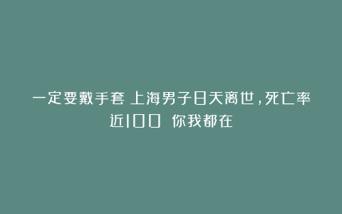 一定要戴手套！上海男子8天离世，死亡率近100%：你我都在
