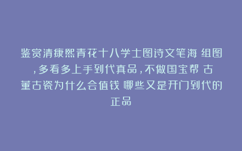 鉴赏清康熙青花十八学士图诗文笔海（组图），多看多上手到代真品，不做国宝帮！古董古瓷为什么会值钱？哪些又是开门到代的正品？