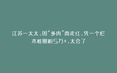江苏一太太,因“多肉”而走红,凭一个烂木桩圈粉5万+,太会了