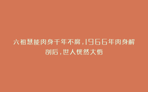 六祖慧能肉身千年不腐,1966年肉身解剖后,世人恍然大悟