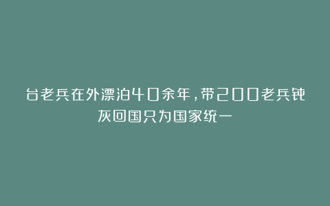 台老兵在外漂泊40余年,带200老兵骨灰回国只为国家统一!