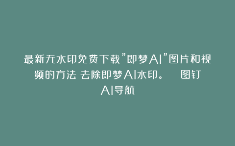 最新无水印免费下载”即梦AI”图片和视频的方法!去除即梦AI水印。 | 图钉AI导航