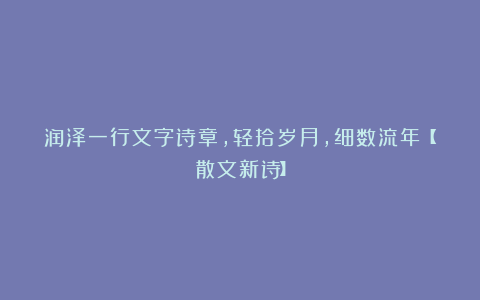 润泽一行文字诗章，轻拾岁月，细数流年【散文新诗】