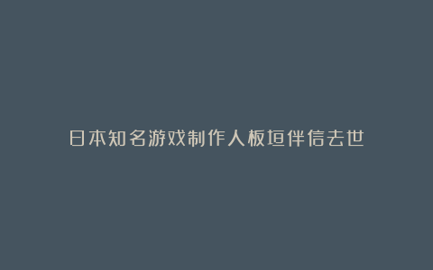 日本知名游戏制作人板垣伴信去世