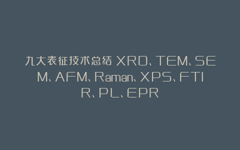 九大表征技术总结!XRD、TEM、SEM、AFM、Raman、XPS、FTIR、PL、EPR!