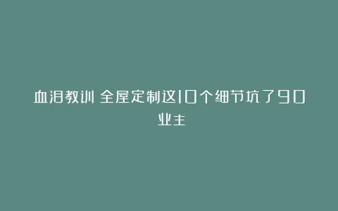 血泪教训❗全屋定制这10个细节坑了90%业主