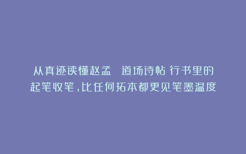 从真迹读懂赵孟頫:《道场诗帖》行书里的起笔收笔,比任何拓本都更见笔墨温度