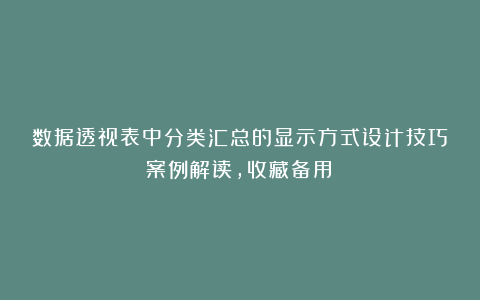 数据透视表中分类汇总的显示方式设计技巧案例解读，收藏备用！