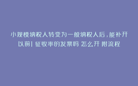 小规模纳税人转变为一般纳税人后，能补开以前1%征收率的发票吗？怎么开？附流程！
