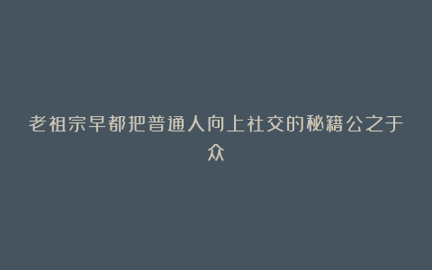 老祖宗早都把普通人向上社交的秘籍公之于众
