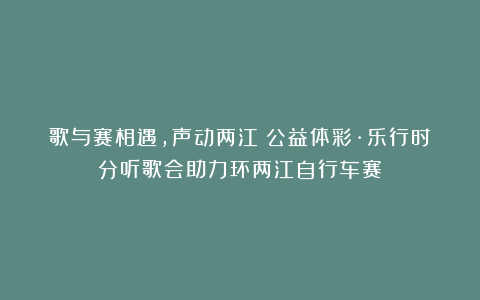 歌与赛相遇，声动两江！公益体彩·乐行时分听歌会助力环两江自行车赛