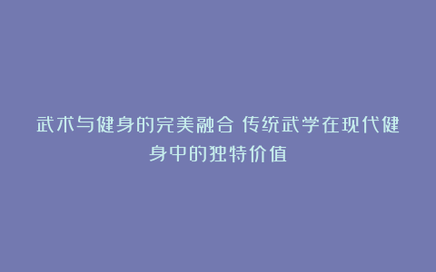 武术与健身的完美融合:传统武学在现代健身中的独特价值