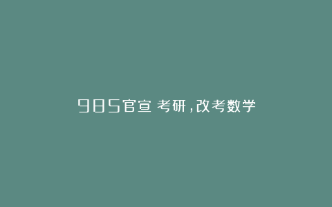 985官宣:考研,改考数学