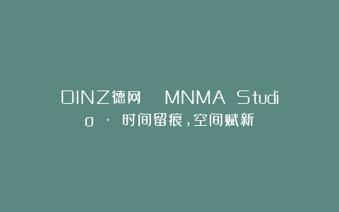 DINZ德网 | MNMA Studio · 时间留痕,空间赋新