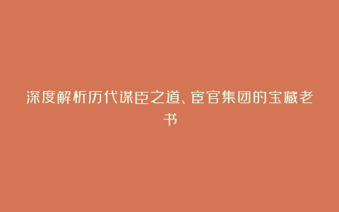 深度解析历代谋臣之道、宦官集团的宝藏老书