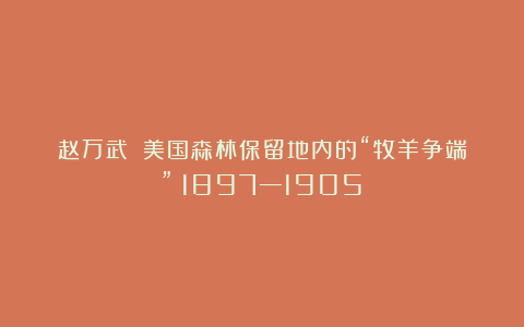 赵万武||美国森林保留地内的“牧羊争端”（1897—1905）