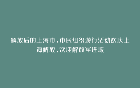 解放后的上海市,市民组织游行活动欢庆上海解放,欢迎解放军进城