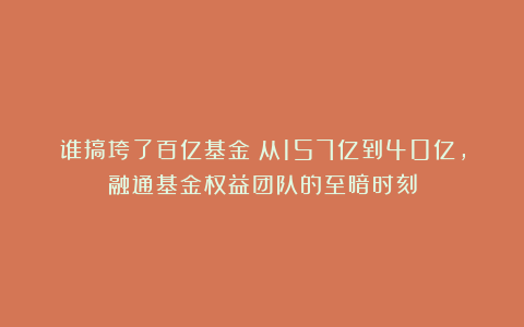 谁搞垮了百亿基金?从157亿到40亿,融通基金权益团队的至暗时刻