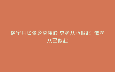 洛宁县底张乡草庙岭:尊老从心做起 敬老从己做起
