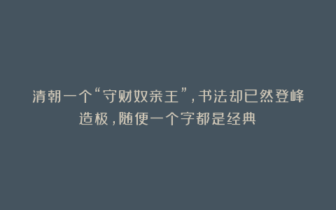 清朝一个“守财奴亲王”,书法却已然登峰造极,随便一个字都是经典!