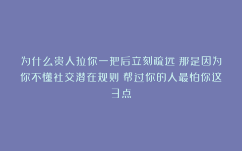 为什么贵人拉你一把后立刻疏远？那是因为你不懂社交潜在规则：帮过你的人最怕你这3点！