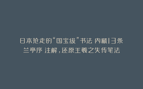日本抢走的“国宝级”书法!内藏13条《兰亭序》注解,还原王羲之失传笔法