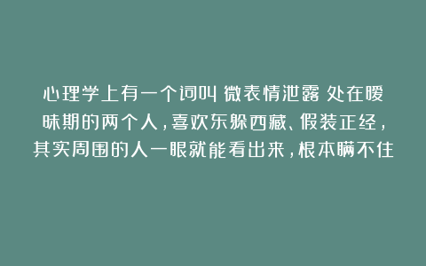 心理学上有一个词叫：微表情泄露（处在暧昧期的两个人，喜欢东躲西藏、假装正经，其实周围的人一眼就能看出来，根本瞒不住 ）