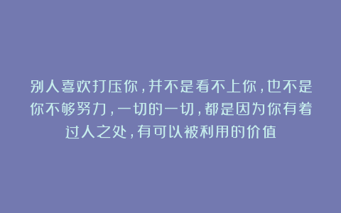 别人喜欢打压你，并不是看不上你，也不是你不够努力，一切的一切，都是因为你有着过人之处，有可以被利用的价值