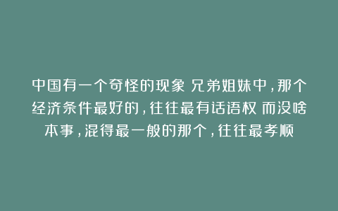 中国有一个奇怪的现象:兄弟姐妹中,那个经济条件最好的,往往最有话语权;而没啥本事,混得最一般的那个,往往最孝顺