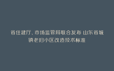 省住建厅、市场监管局联合发布《山东省城镇老旧小区改造技术标准》