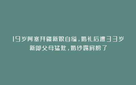 19岁阿塞拜疆新娘自缢,婚礼后遭33岁新郎父母猛批,婚纱露肩膀了